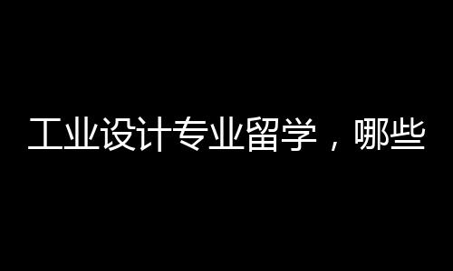工业设计专业留学,哪些院校比较好?